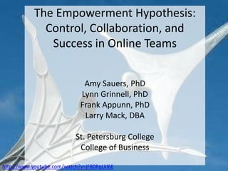 The Empowerment Hypothesis: Control, Collaboration, and Success in Online TeamsAmy Sauers, PhD Lynn Grinnell, PhD Frank Appunn, PhDLarry Mack, DBA St. Petersburg CollegeCollege of Business http://www.youtube.com/watch?v=jF80RqLkl6E 