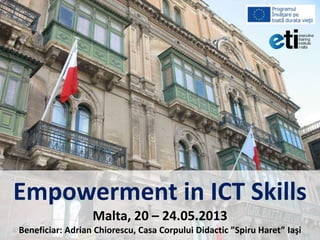 Empowerment in ICT Skills
Malta, 20 – 24.05.2013
Beneficiar: Adrian Chiorescu, Casa Corpului Didactic ”Spiru Haret” Iaşi
 