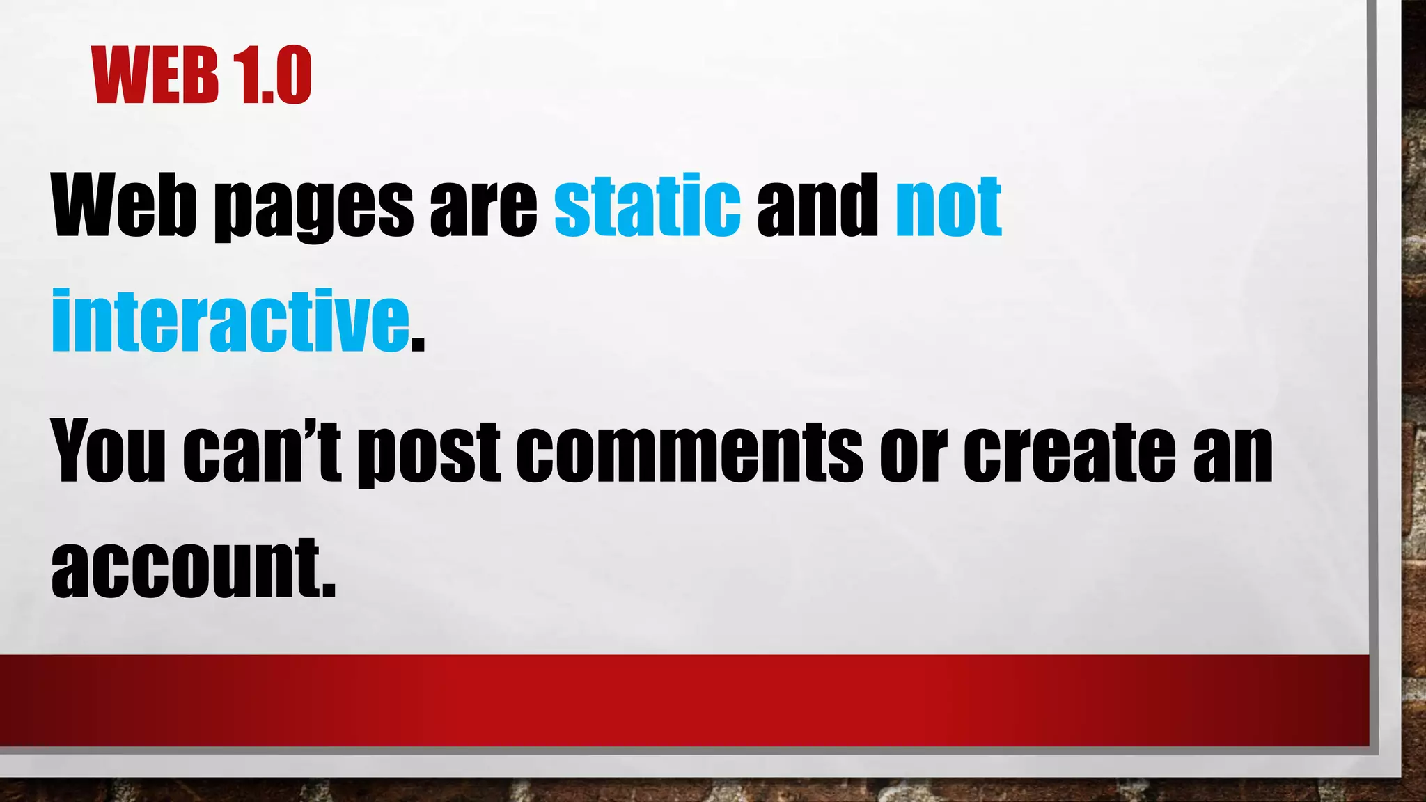 WEB 1.0
Web pages are static and not
interactive.
You can’t post comments or create an
account.
 