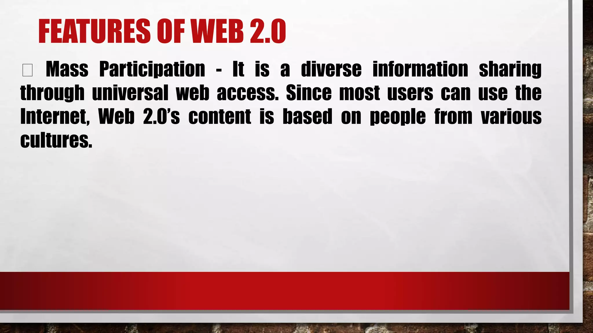 FEATURES OF WEB 2.0
Mass Participation - It is a diverse information sharing
through universal web access. Since most users can use the
Internet, Web 2.0’s content is based on people from various
cultures.
 