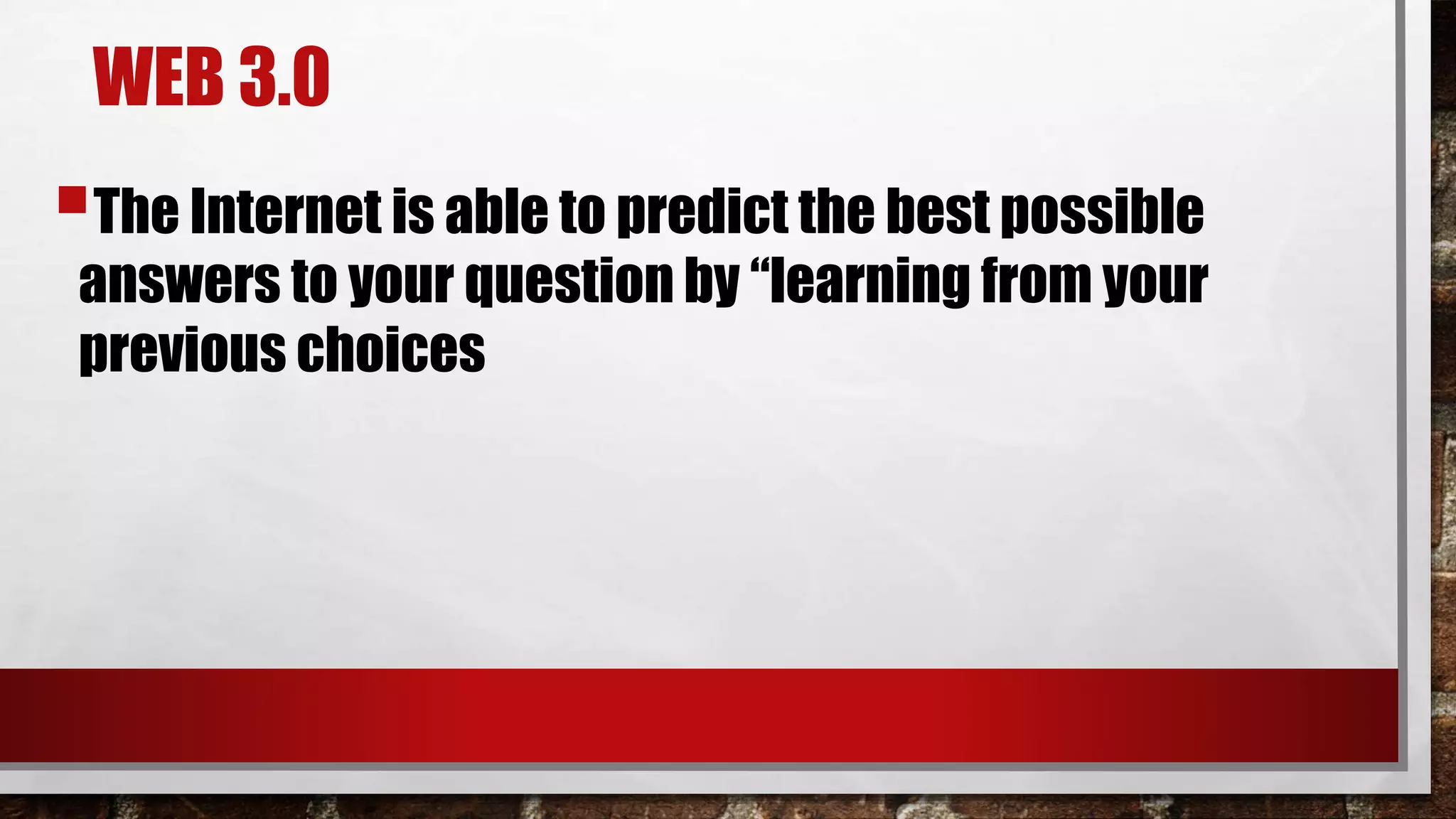 WEB 3.0
The Internet is able to predict the best possible
answers to your question by “learning from your
previous choices
 