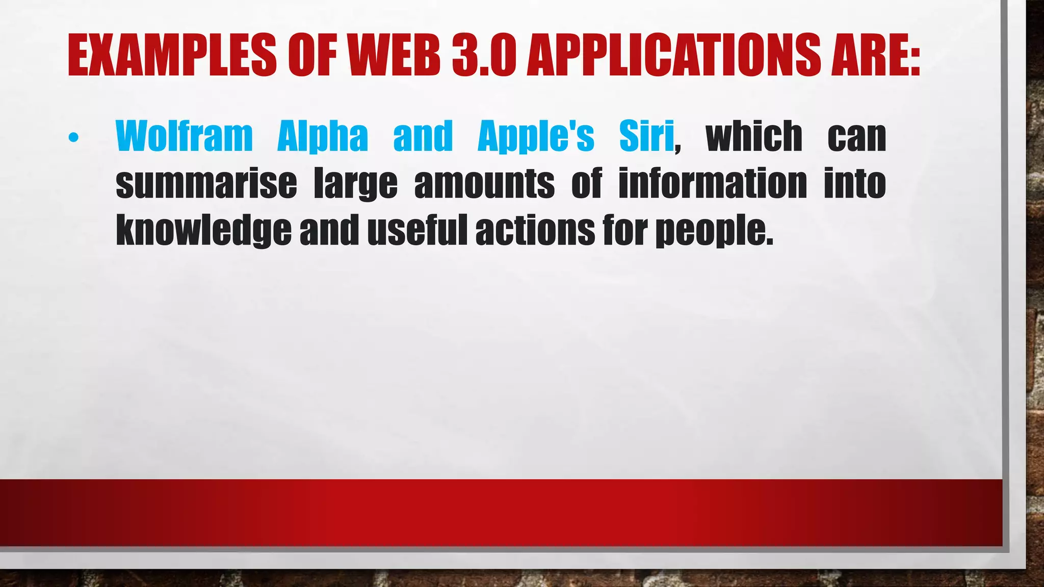 EXAMPLES OF WEB 3.0 APPLICATIONS ARE:
• Wolfram Alpha and Apple's Siri, which can
summarise large amounts of information into
knowledge and useful actions for people.
 