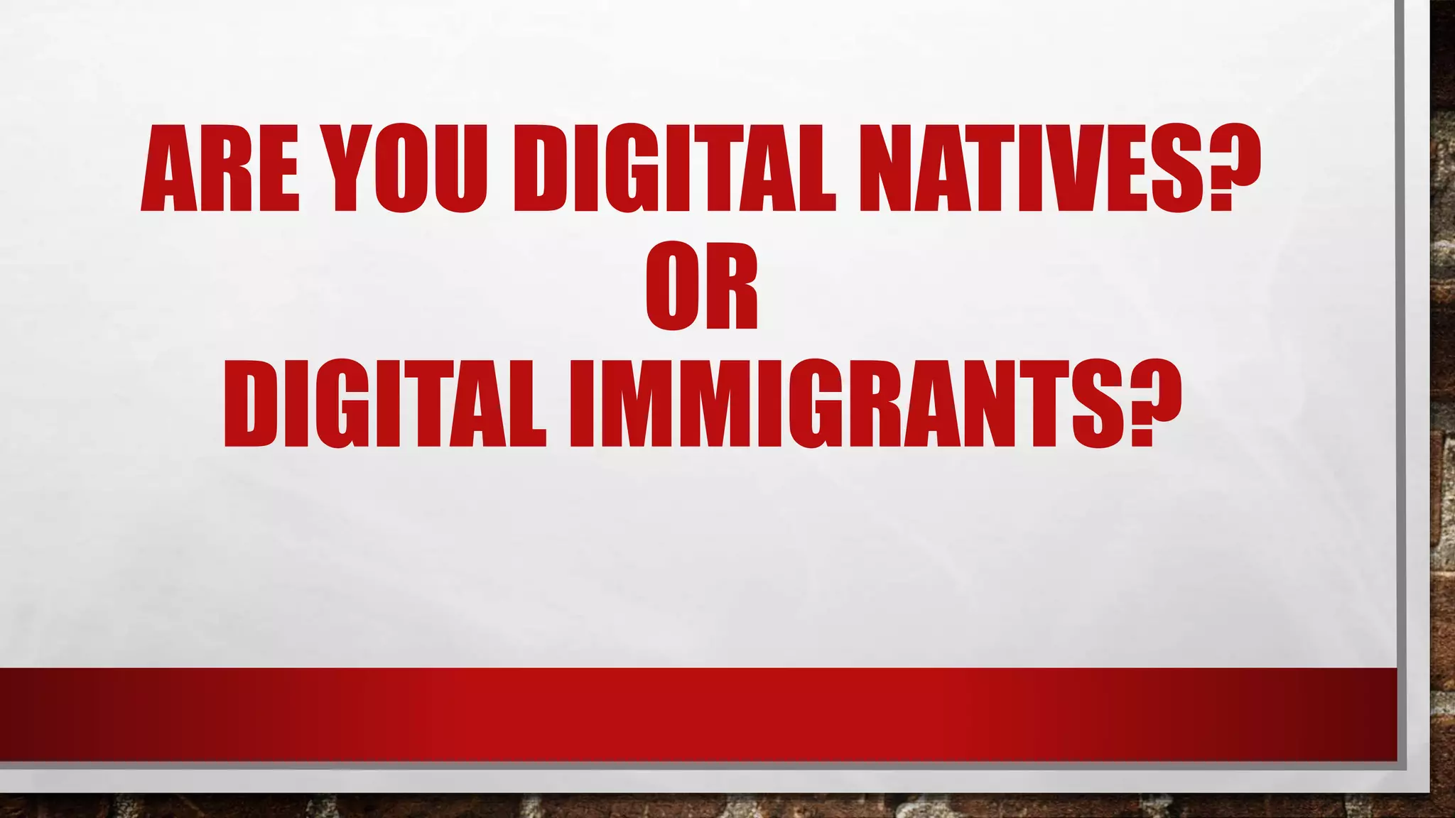 ARE YOU DIGITAL NATIVES?
OR
DIGITAL IMMIGRANTS?
 