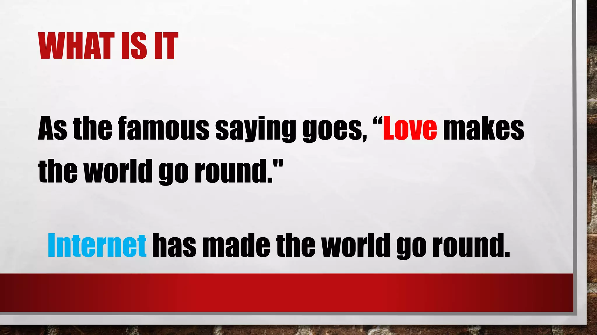 WHAT IS IT
As the famous saying goes, “Love makes
the world go round."
Internet has made the world go round.
 