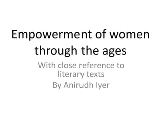 Empowerment of women
   through the ages
   With close reference to
        literary texts
      By Anirudh Iyer
 
