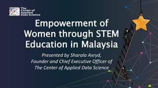 Empowerment of
Women through STEM
Education in Malaysia
Presented by Sharala Axryd,
Founder and Chief Executive Officer of
The Center of Applied Data Science
 