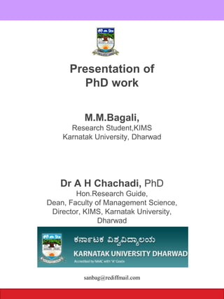 Presentation of
PhD work
M.M.Bagali,
Research Student,KIMS
Karnatak University, Dharwad
Dr A H Chachadi, PhD
Hon.Research Guide,
Dean, Faculty of Management Science,
Director, KIMS, Karnatak University,
Dharwad
sanbag@rediffmail.com
 