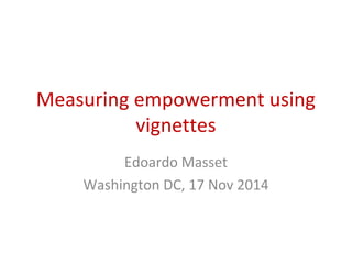 Measuring empowerment using 
vignettes 
Edoardo Masset 
Washington DC, 17 Nov 2014 
 