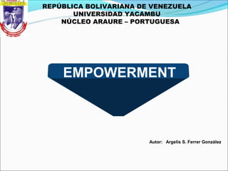 REPÚBLICA BOLIVARIANA DE VENEZUELA
       UNIVERSIDAD YACAMBU
    NÚCLEO ARAURE – PORTUGUESA




    EMPOWERMENT



                        Autor: Argelis S. Ferrer González
 