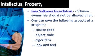 • Free Software Foundation - software
ownership should not be allowed at all.
• One can own the following aspects of a
program:
– source code
– object code
– algorithm
– look and feel
 