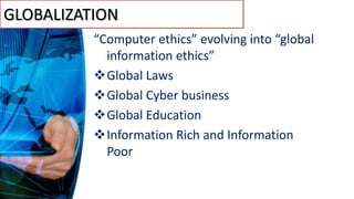 GLOBALIZATION
“Computer ethics” evolving into “global
information ethics”
Global Laws
Global Cyber business
Global Education
Information Rich and Information
Poor
 
