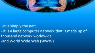 -It is simply the net;
- it is a large computer network that is made up of
thousand network worldwide.
-and World Wide Web (WWW)
 