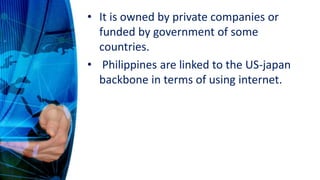 • It is owned by private companies or
funded by government of some
countries.
• Philippines are linked to the US-japan
backbone in terms of using internet.
 