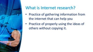 What is Internet research?
• Practice of gathering information from
the internet that can help you
• Practice of properly using the ideas of
others without copying it.
 