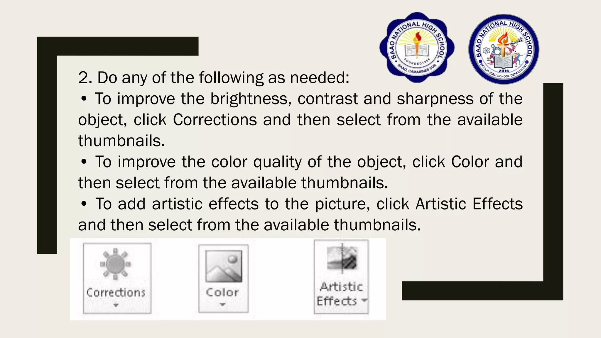 2. Do any of the following as needed:
• To improve the brightness, contrast and sharpness of the
object, click Corrections and then select from the available
thumbnails.
• To improve the color quality of the object, click Color and
then select from the available thumbnails.
• To add artistic effects to the picture, click Artistic Effects
and then select from the available thumbnails.
 