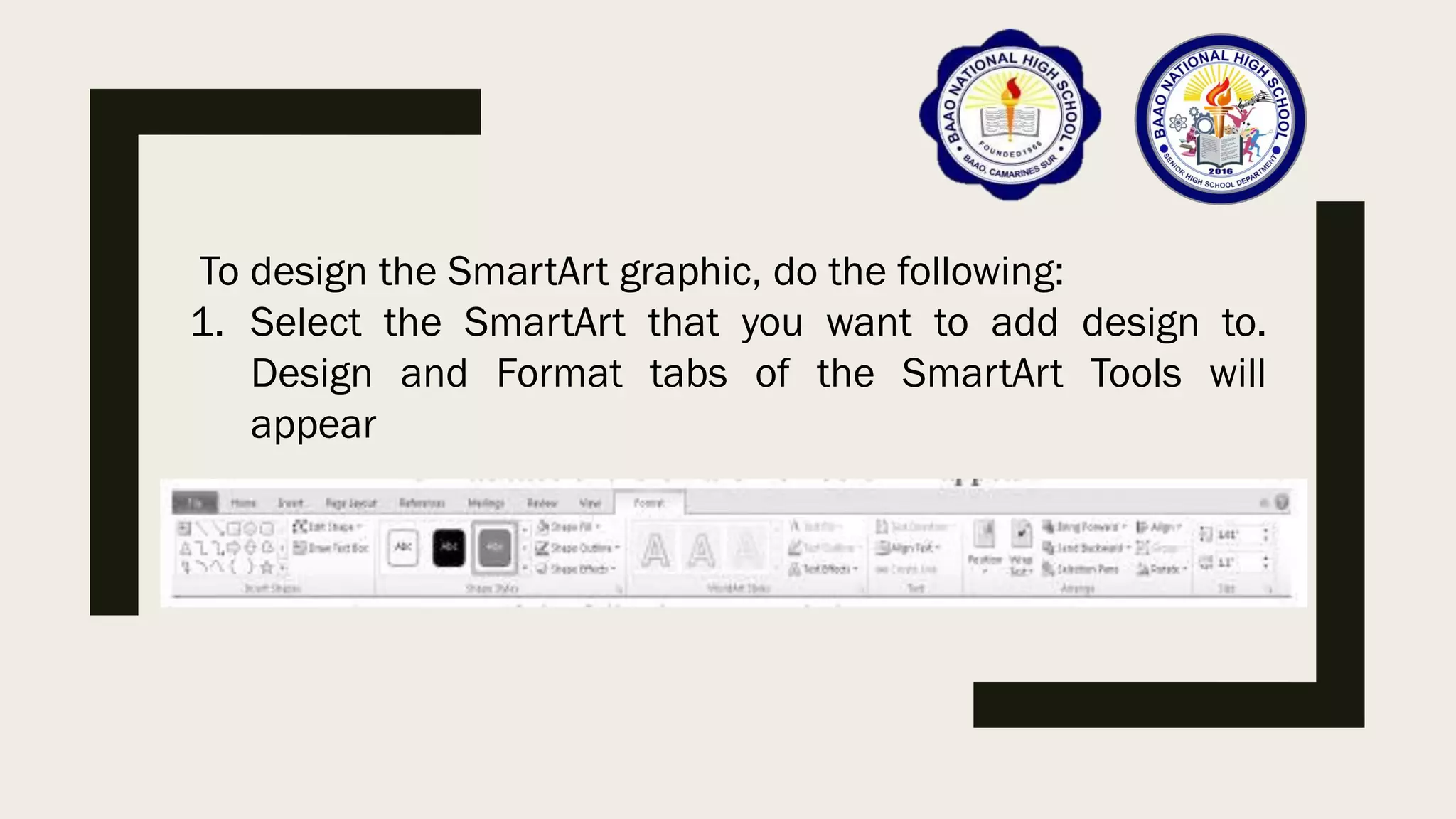 To design the SmartArt graphic, do the following:
1. Select the SmartArt that you want to add design to.
Design and Format tabs of the SmartArt Tools will
appear
 