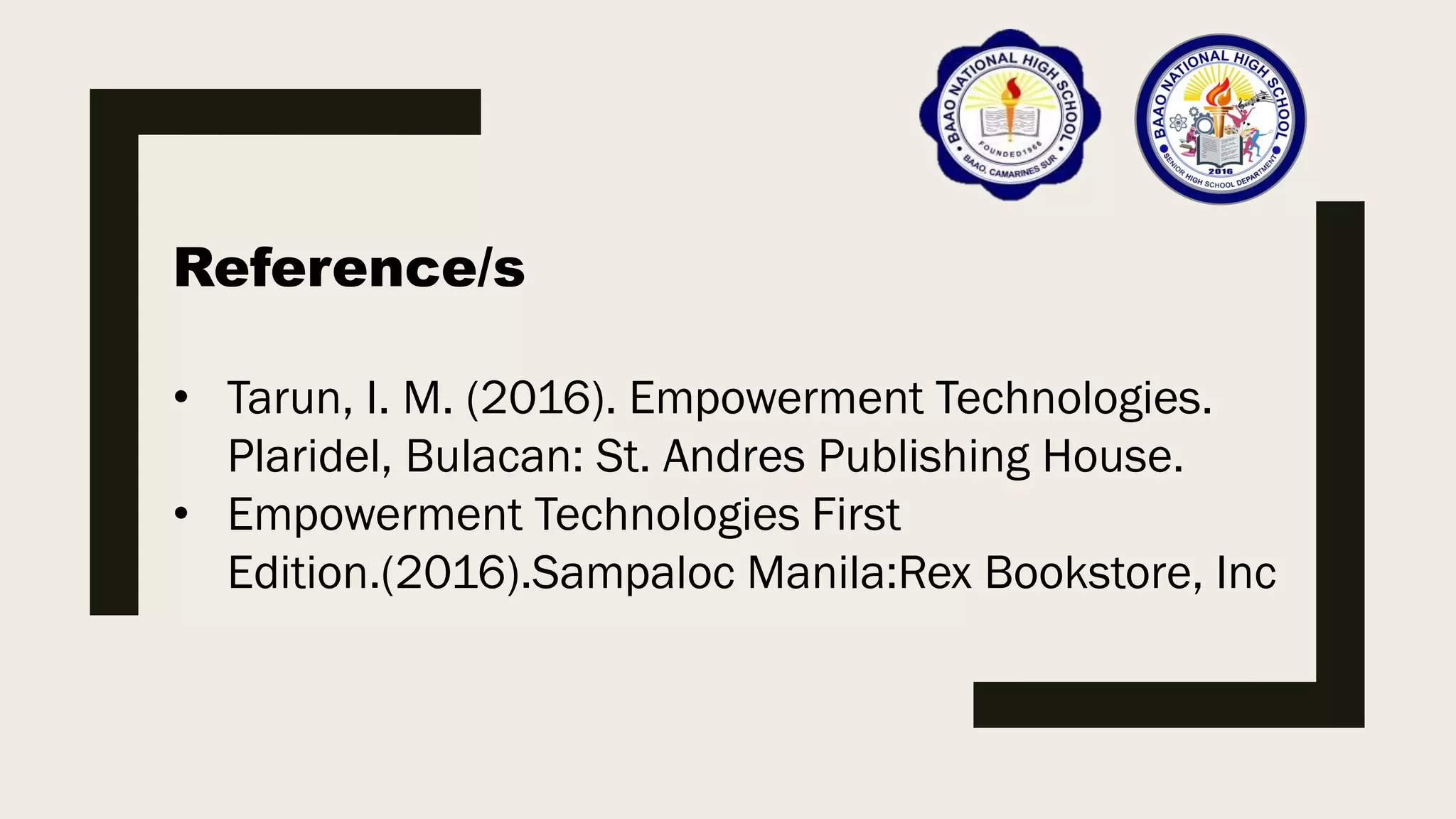 Reference/s
• Tarun, I. M. (2016). Empowerment Technologies.
Plaridel, Bulacan: St. Andres Publishing House.
• Empowerment Technologies First
Edition.(2016).Sampaloc Manila:Rex Bookstore, Inc
 