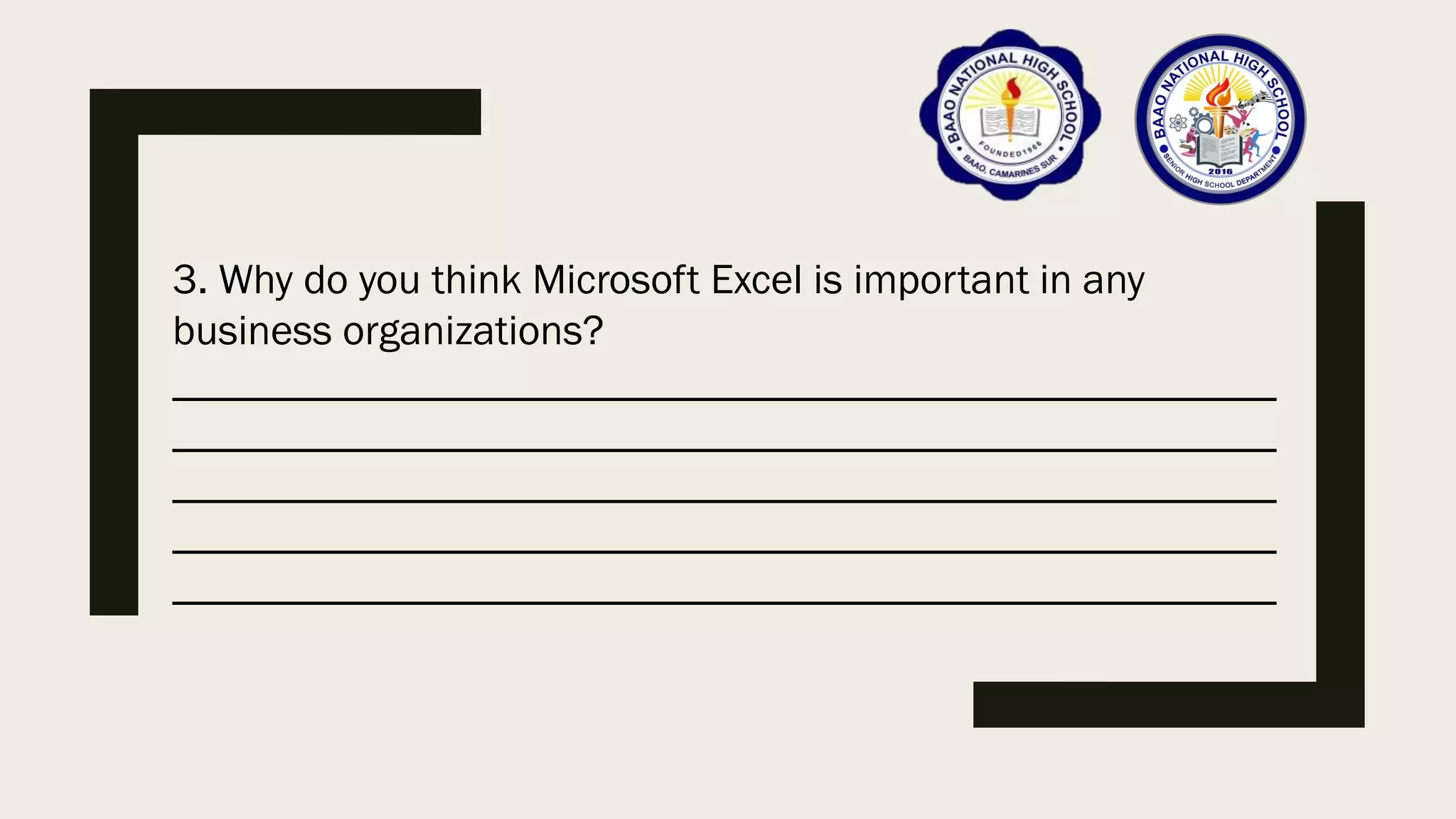 3. Why do you think Microsoft Excel is important in any
business organizations?
____________________________________________________
____________________________________________________
____________________________________________________
____________________________________________________
____________________________________________________
 