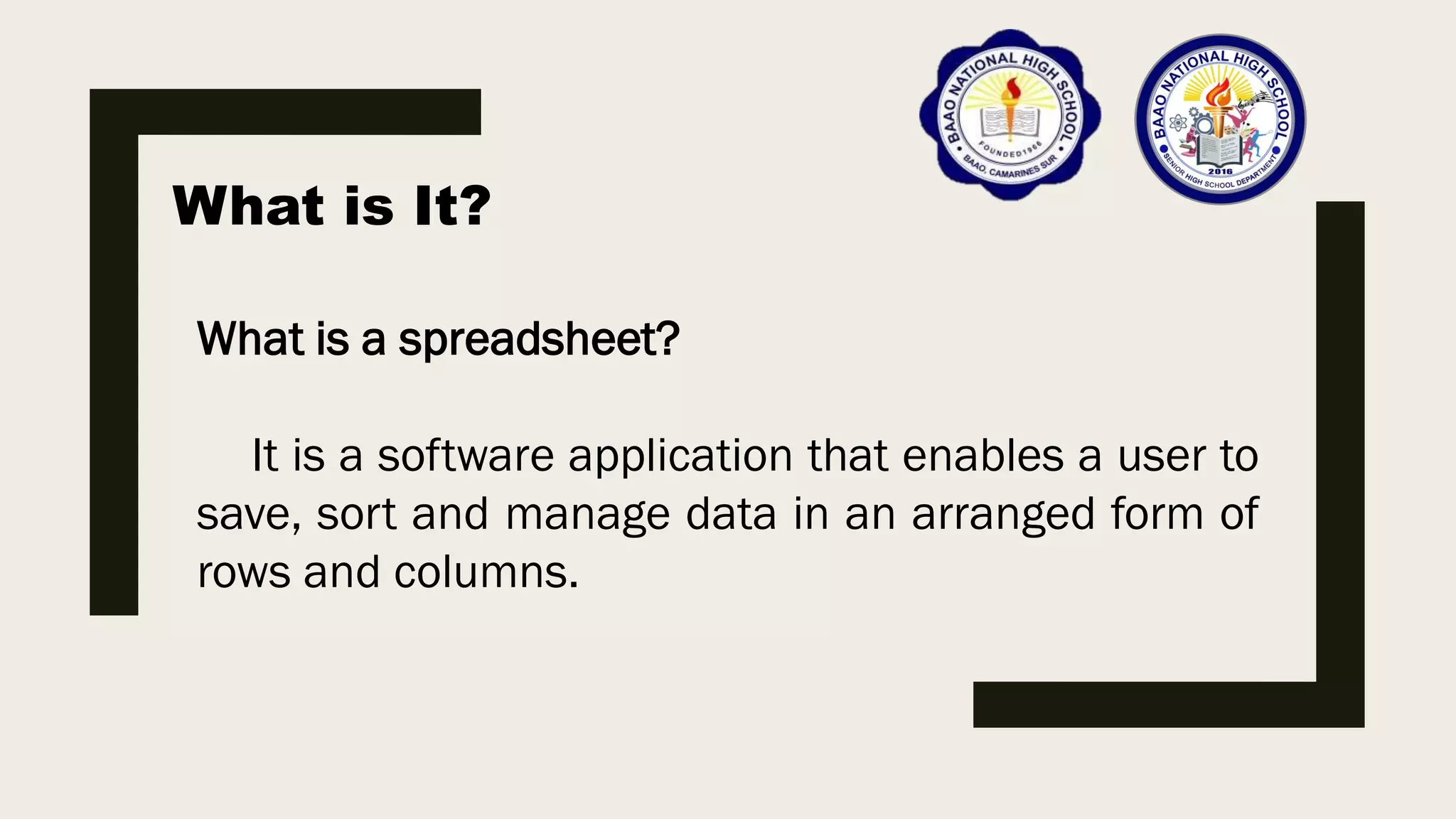 What is It?
What is a spreadsheet?
It is a software application that enables a user to
save, sort and manage data in an arranged form of
rows and columns.
 