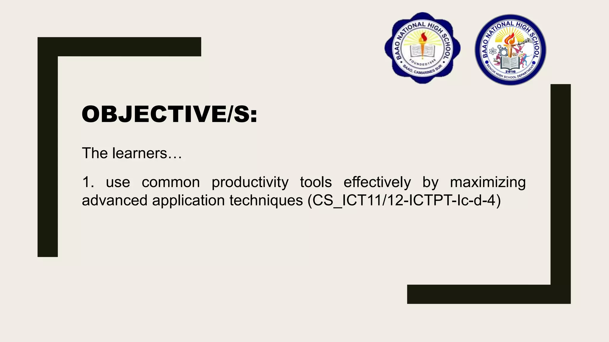 OBJECTIVE/S:
The learners…
1. use common productivity tools effectively by maximizing
advanced application techniques (CS_ICT11/12-ICTPT-Ic-d-4)
 