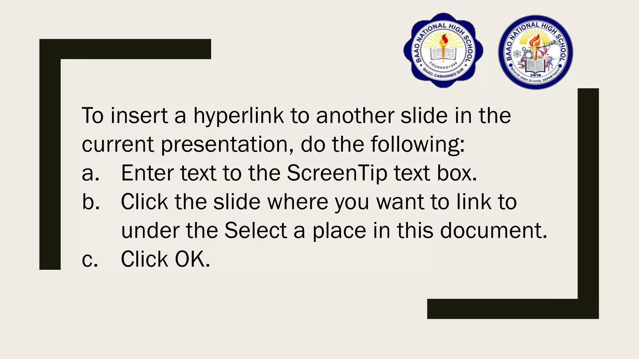 To insert a hyperlink to another slide in the
current presentation, do the following:
a. Enter text to the ScreenTip text box.
b. Click the slide where you want to link to
under the Select a place in this document.
c. Click OK.
 