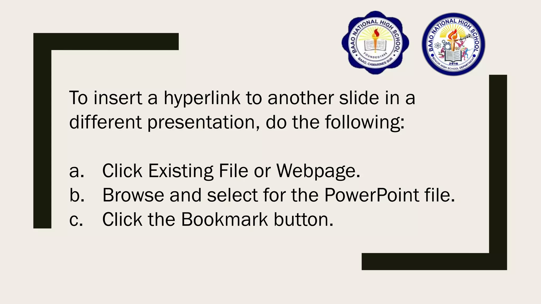 To insert a hyperlink to another slide in a
different presentation, do the following:
a. Click Existing File or Webpage.
b. Browse and select for the PowerPoint file.
c. Click the Bookmark button.
 