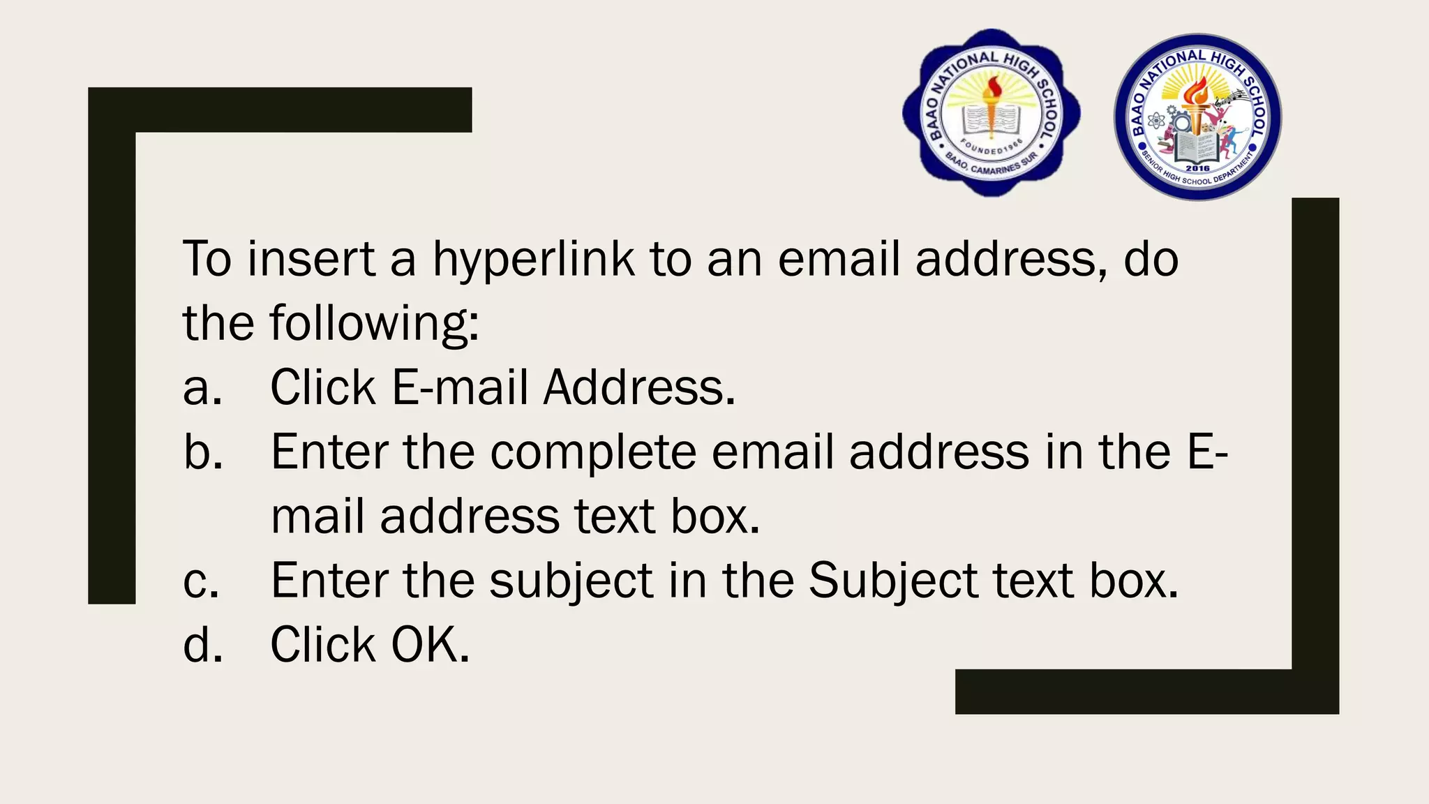To insert a hyperlink to an email address, do
the following:
a. Click E-mail Address.
b. Enter the complete email address in the E-
mail address text box.
c. Enter the subject in the Subject text box.
d. Click OK.
 