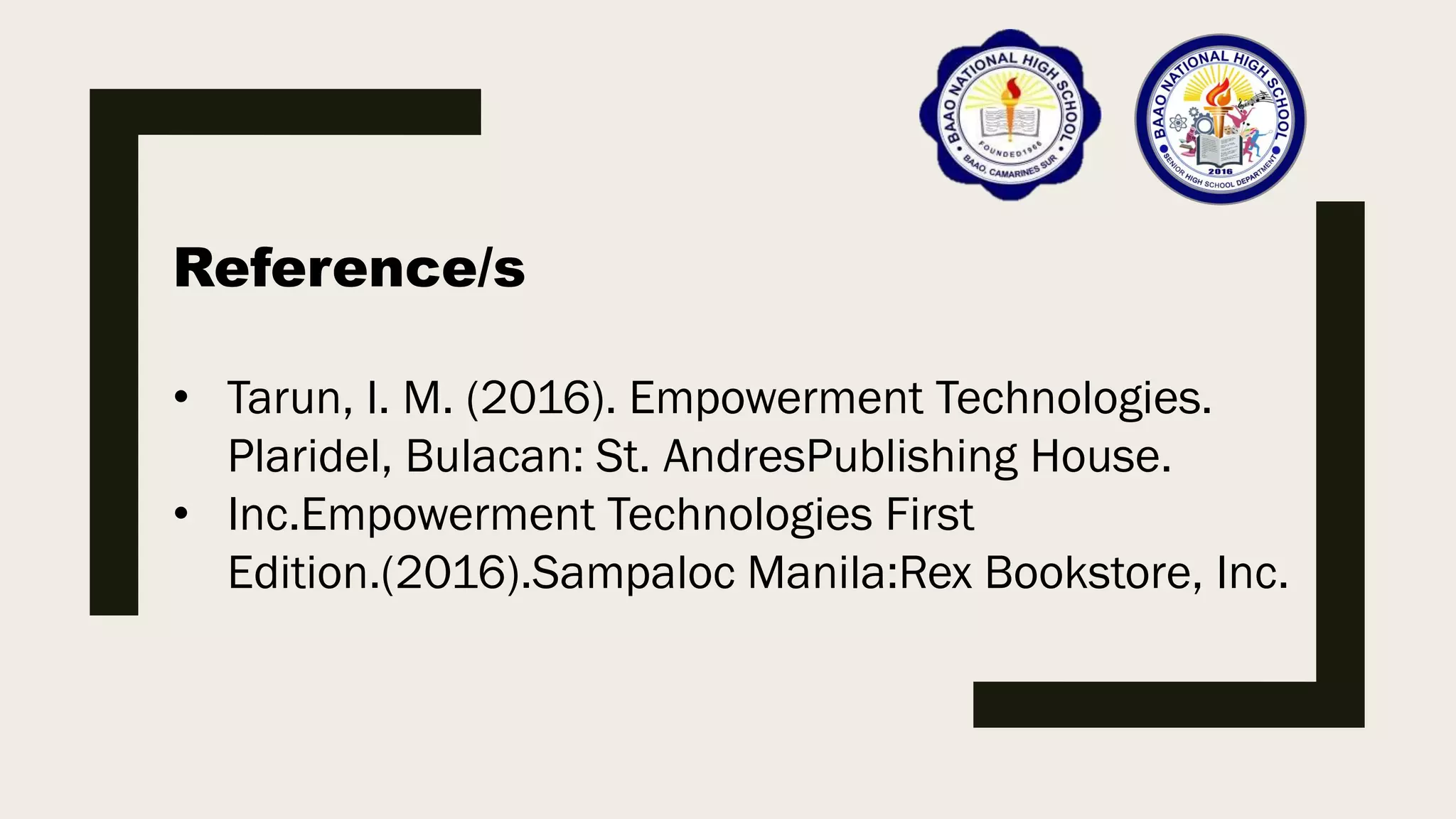 Reference/s
• Tarun, I. M. (2016). Empowerment Technologies.
Plaridel, Bulacan: St. AndresPublishing House.
• Inc.Empowerment Technologies First
Edition.(2016).Sampaloc Manila:Rex Bookstore, Inc.
 