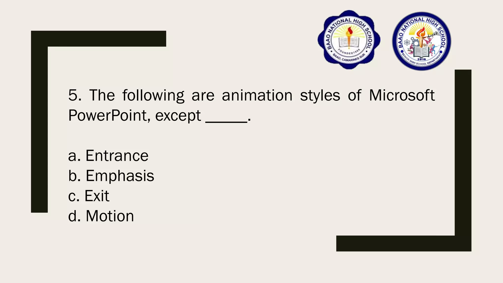 5. The following are animation styles of Microsoft
PowerPoint, except _____.
a. Entrance
b. Emphasis
c. Exit
d. Motion
 