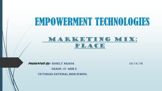 EMPOWERMENT TECHNOLOGIES
MARKETING MIX:
PLACE
PRESENTED BY: ROSELY ARANA 10/14/18
GRADE 12- ABM 2
VICTORIAS NATIONAL HIGH SCHOOL
 