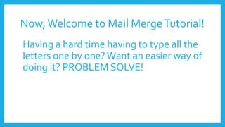 Now,Welcome to Mail MergeTutorial!
Having a hard time having to type all the
letters one by one?Want an easier way of
doing it? PROBLEM SOLVE!
 
