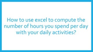 How to use excel to compute the
number of hours you spend per day
with your daily activities?
 
