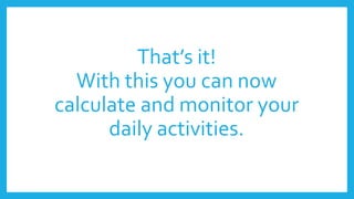 That’s it!
With this you can now
calculate and monitor your
daily activities.
 