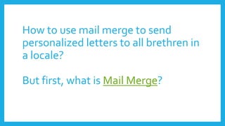 How to use mail merge to send
personalized letters to all brethren in
a locale?
But first, what is Mail Merge?
 