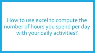 How to use excel to compute the
number of hours you spend per day
with your daily activities?
 