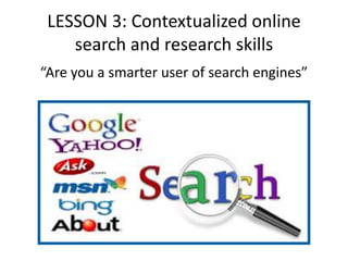 LESSON 3: Contextualized online
search and research skills
“Are you a smarter user of search engines”
 