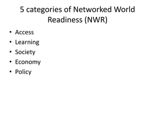 5 categories of Networked World
Readiness (NWR)
• Access
• Learning
• Society
• Economy
• Policy
 
