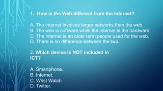 1. How is the Web different from the Internet?
A. The internet involves larger networks than the web.
B. The web is softwa...