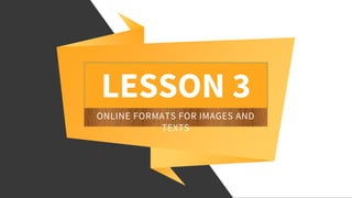 LESSON 3
ONLINE FORMATS FOR IMAGES AND
TEXTS
 