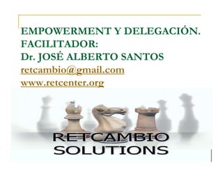 EMPOWERMENT Y DELEGACIÓN.
FACILITADOR:
Dr. JOSÉ ALBERTO SANTOS
retcambio@gmail.com
www.retcenter.org
 