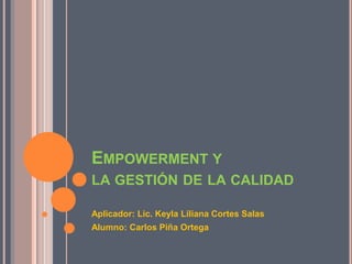 EMPOWERMENT Y
LA GESTIÓN DE LA CALIDAD
Aplicador: Lic. Keyla Liliana Cortes Salas
Alumno: Carlos Piña Ortega
 