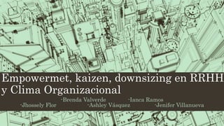 Empowermet, kaizen, downsizing en RRHH
y Clima Organizacional
-Brenda Valverde -Ianca Ramos
-Jhossely Flor -Ashley Vásquez -Jenifer Villanueva
 