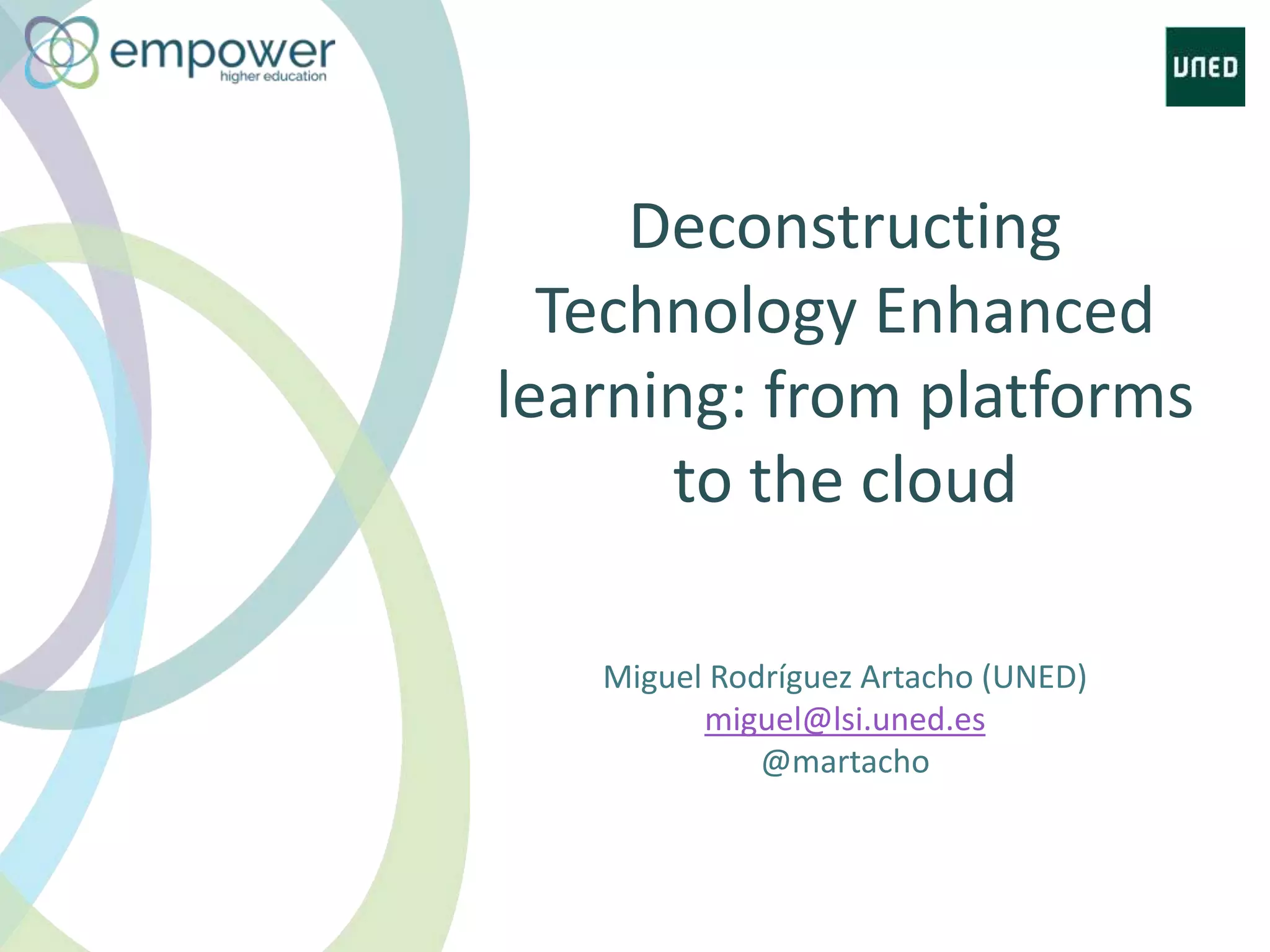 Deconstructing
Technology Enhanced
learning: from platforms
to the cloud
Miguel Rodríguez Artacho (UNED)
miguel@lsi.uned.es
@martacho
 