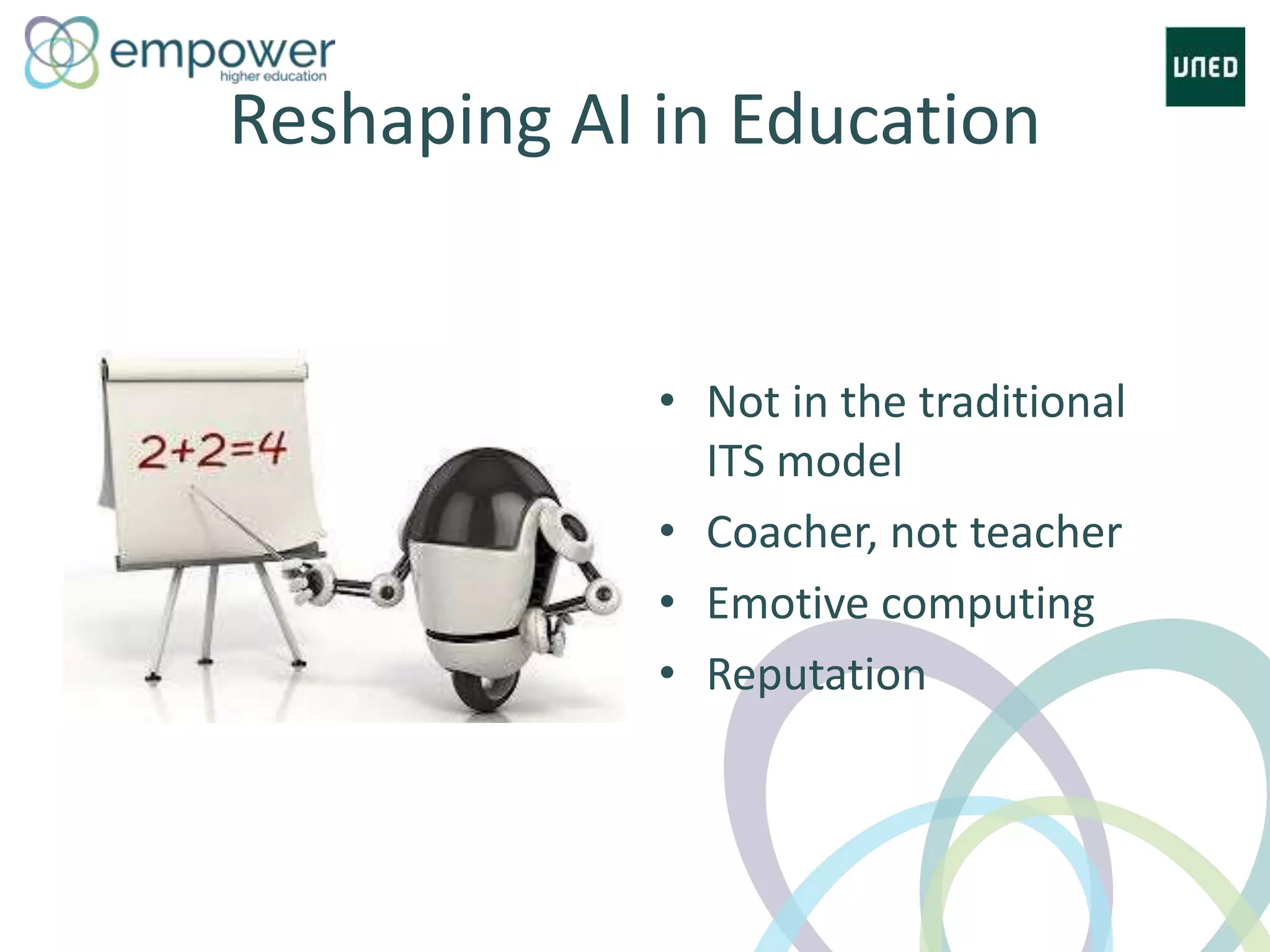 • Not in the traditional
ITS model
• Coacher, not teacher
• Emotive computing
• Reputation
Reshaping AI in Education
 