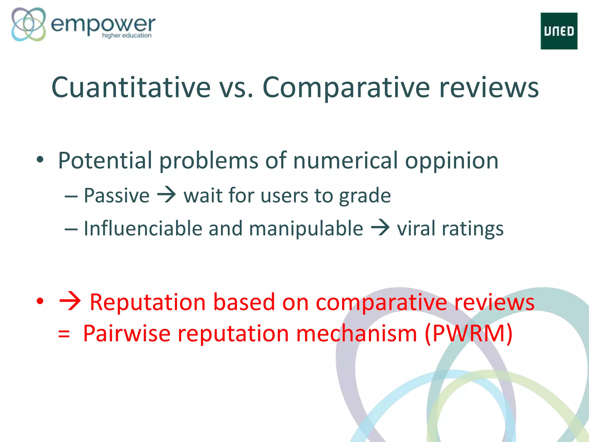 Cuantitative vs. Comparative reviews
• Potential problems of numerical oppinion
– Passive  wait for users to grade
– Influenciable and manipulable  viral ratings
•  Reputation based on comparative reviews
= Pairwise reputation mechanism (PWRM)
 