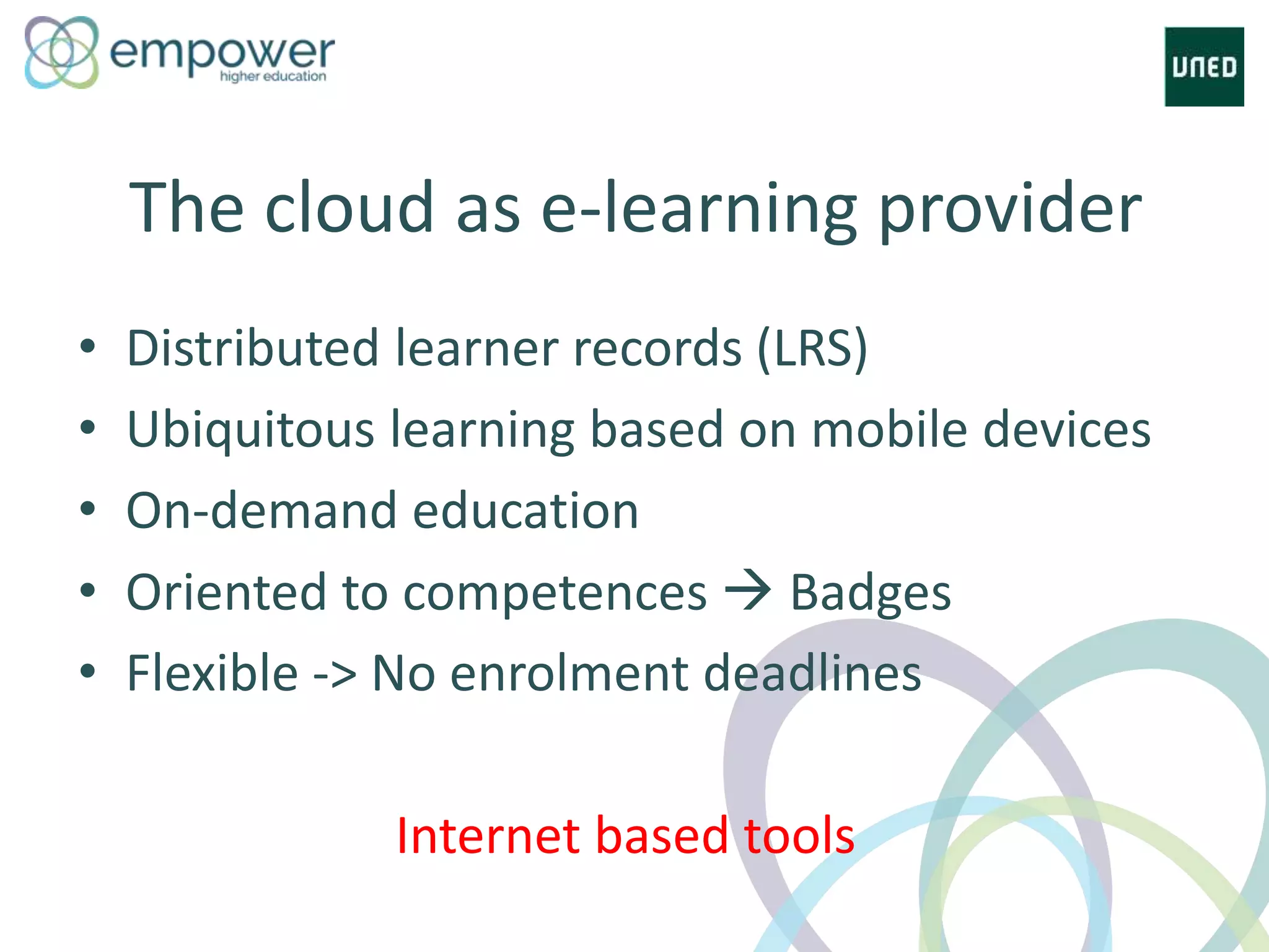The cloud as e-learning provider
• Distributed learner records (LRS)
• Ubiquitous learning based on mobile devices
• On-demand education
• Oriented to competences  Badges
• Flexible -> No enrolment deadlines
Internet based tools
 