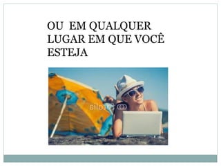 OU EM QUALQUER
LUGAR EM QUE VOCÊ
ESTEJA
 