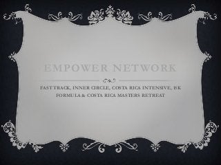 EMPOWER NETWORK
FAST TRACK, INNER CIRCLE, COSTA RICA INTENSIVE, 15K
     FORMULA & COSTA RICA MASTERS RETREAT
 