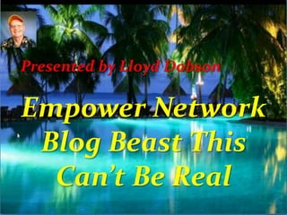 Empower Network
Blog Beast This
Can’t Be Real
Presented by Lloyd Dobson
 