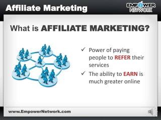 3
What is AFFILIATE MARKETING?
 Power of paying
people to REFER their
services
 The ability to EARN is
much greater online
www.EmpowerNetwork.com
 